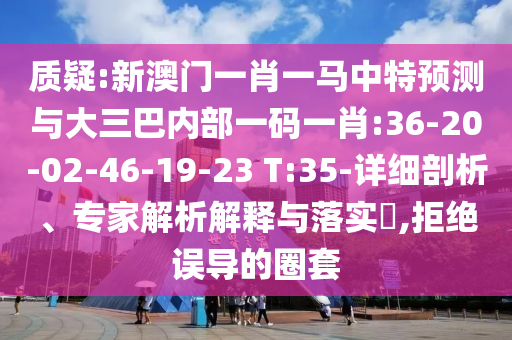 質(zhì)疑:新澳門一肖一馬中特預(yù)測與大三巴內(nèi)部一碼一肖:36-20-02-46-19-23 T:35-詳細剖析、專家解析解釋與落實?,拒絕誤導(dǎo)的圈套