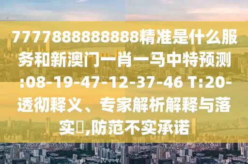 7777888888888精準(zhǔn)是什么服務(wù)和新澳門一肖一馬中特預(yù)測:08-19-47-12-37-46 T:20-透徹釋義、專家解析解釋與落實?,防范不實承諾