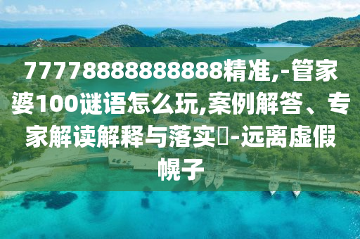 77778888888888精準(zhǔn),-管家婆100謎語怎么玩,案例解答、專家解讀解釋與落實?-遠離虛假幌子