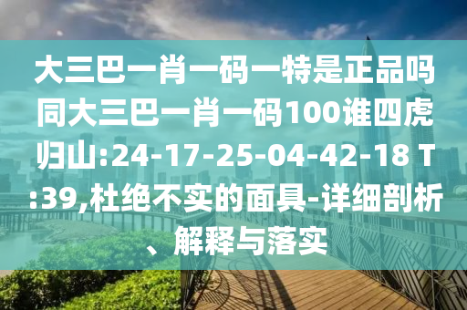 大三巴一肖一碼一特是正品嗎同大三巴一肖一碼100誰(shuí)四虎歸山:24-17-25-04-42-18 T:39,杜絕不實(shí)的面具-詳細(xì)剖析、解釋與落實(shí)