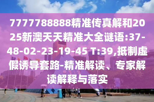 7777788888精準傳真解和2025新澳天天精準大全謎語:37-48-02-23-19-45 T:39,抵制虛假誘導套路-精準解讀、專家解讀解釋與落實