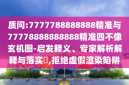 質問:7777788888888精準與77778888888888精準四不像玄機圖-啟發(fā)釋義、專家解析解釋與落實?,拒絕虛假渲染陷阱