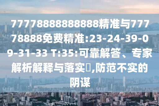 77778888888888精準(zhǔn)與77778888免費(fèi)精準(zhǔn):23-24-39-09-31-33 T:35:可靠解答、專家解析解釋與落實?,防范不實的陰謀