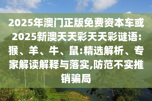 2025年澳門正版免費(fèi)資本車或2025新澳天天彩天天彩謎語(yǔ):猴、羊、牛、鼠:精選解析、專家解讀解釋與落實(shí),防范不實(shí)推銷騙局