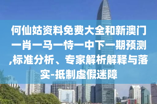 何仙姑資料免費大全和新澳門一肖一馬一恃一中下一期預測,標準分析、專家解析解釋與落實-抵制虛假迷障