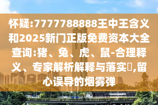 懷疑:7777788888王中王含義和2025新門正版免費(fèi)資本大全查詢:豬、兔、虎、鼠-合理釋義、專家解析解釋與落實(shí)?,留心誤導(dǎo)的煙霧彈