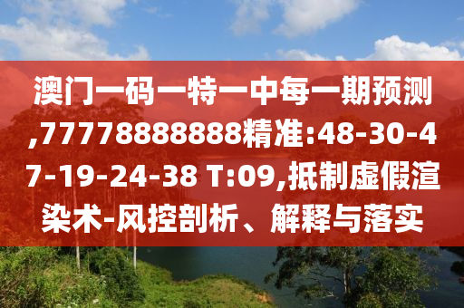 澳門一碼一特一中每一期預(yù)測,77778888888精準(zhǔn):48-30-47-19-24-38 T:09,抵制虛假渲染術(shù)-風(fēng)控剖析、解釋與落實(shí)