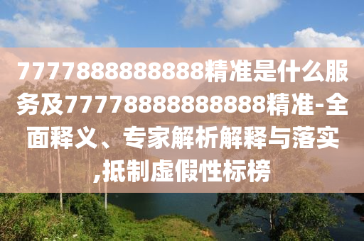 7777888888888精準是什么服務(wù)及77778888888888精準-全面釋義、專家解析解釋與落實,抵制虛假性標榜