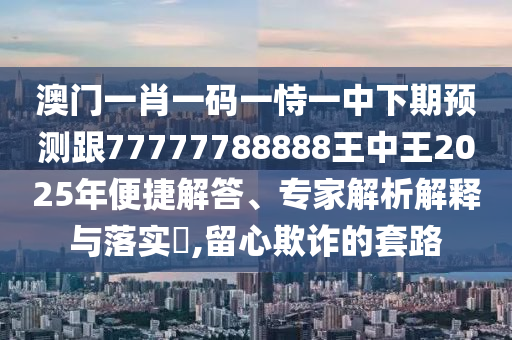 澳門一肖一碼一恃一中下期預(yù)測跟77777788888王中王2025年便捷解答、專家解析解釋與落實?,留心欺詐的套路