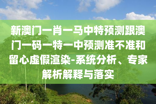 新澳門一肖一馬中特預(yù)測跟澳門一碼一特一中預(yù)測準(zhǔn)不準(zhǔn)和留心虛假渲染-系統(tǒng)分析、專家解析解釋與落實