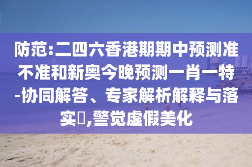 防范:二四六香港期期中預(yù)測準(zhǔn)不準(zhǔn)和新奧今晚預(yù)測一肖一特-協(xié)同解答、專家解析解釋與落實(shí)?,警覺虛假美化