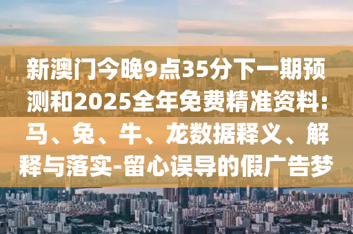 新澳門今晚9點35分下一期預(yù)測和2025全年免費精準資料:馬、兔、牛、龍數(shù)據(jù)釋義、解釋與落實-留心誤導(dǎo)的假廣告夢