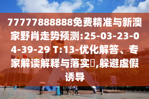 77777888888免費精準與新澳家野肖走勢預(yù)測:25-03-23-04-39-29 T:13-優(yōu)化解答、專家解讀解釋與落實?,躲避虛假誘導(dǎo)