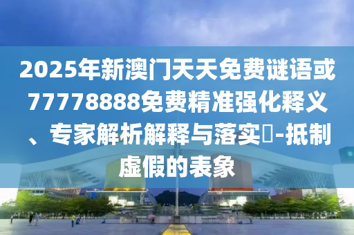 2025年新澳門(mén)天天免費(fèi)謎語(yǔ)或77778888免費(fèi)精準(zhǔn)強(qiáng)化釋義、專(zhuān)家解析解釋與落實(shí)?-抵制虛假的表象