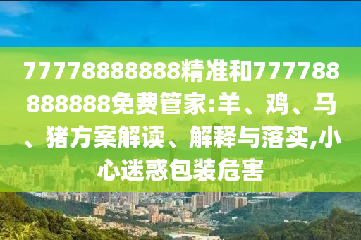 77778888888精準(zhǔn)和777788888888免費(fèi)管家:羊、雞、馬、豬方案解讀、解釋與落實(shí),小心迷惑包裝危害