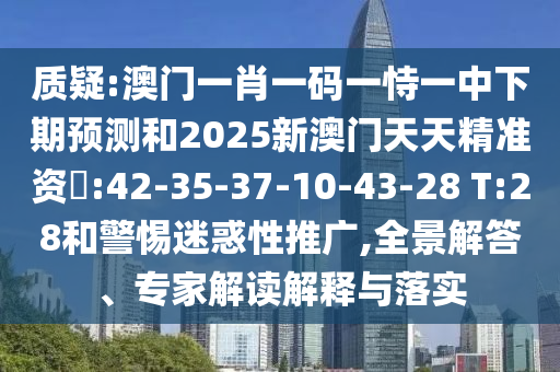 質疑:澳門一肖一碼一恃一中下期預測和2025新澳門天天精準資枓:42-35-37-10-43-28 T:28和警惕迷惑性推廣,全景解答、專家解讀解釋與落實