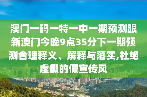 澳門一碼一特一中一期預測跟新澳門今晚9點35分下一期預測合理釋義、解釋與落實,杜絕虛假的假宣傳風
