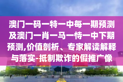 澳門(mén)一碼一特一中每一期預(yù)測(cè)及澳門(mén)一肖一馬一恃一中下期預(yù)測(cè),價(jià)值剖析、專(zhuān)家解讀解釋與落實(shí)-抵制欺詐的假推廣像
