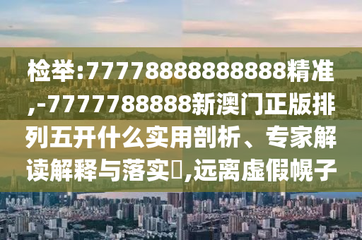 檢舉:77778888888888精準(zhǔn),-7777788888新澳門正版排列五開什么實(shí)用剖析、專家解讀解釋與落實(shí)?,遠(yuǎn)離虛假幌子