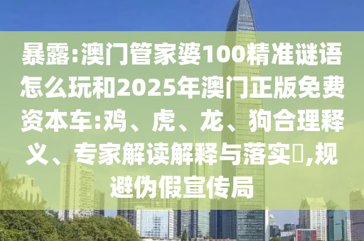 暴露:澳門管家婆100精準(zhǔn)謎語怎么玩和2025年澳門正版免費(fèi)資本車:雞、虎、龍、狗合理釋義、專家解讀解釋與落實(shí)?,規(guī)避偽假宣傳局
