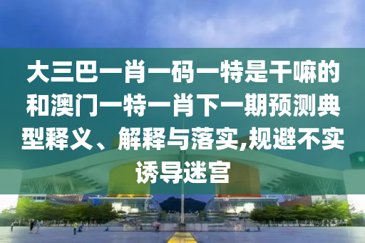 大三巴一肖一碼一特是干嘛的和澳門一特一肖下一期預(yù)測典型釋義、解釋與落實(shí),規(guī)避不實(shí)誘導(dǎo)迷宮