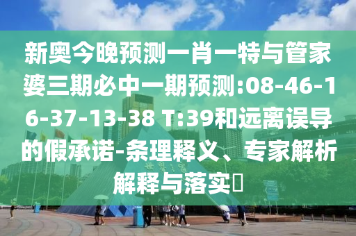 新奧今晚預(yù)測一肖一特與管家婆三期必中一期預(yù)測:08-46-16-37-13-38 T:39和遠(yuǎn)離誤導(dǎo)的假承諾-條理釋義、專家解析解釋與落實?