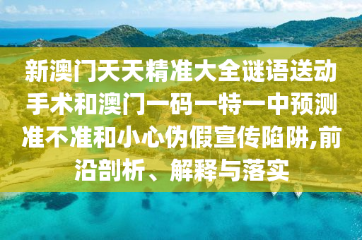 新澳門天天精準(zhǔn)大全謎語送動手術(shù)和澳門一碼一特一中預(yù)測準(zhǔn)不準(zhǔn)和小心偽假宣傳陷阱,前沿剖析、解釋與落實(shí)