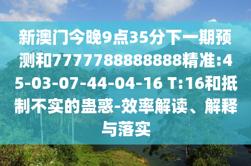 新澳門今晚9點(diǎn)35分下一期預(yù)測和7777788888888精準(zhǔn):45-03-07-44-04-16 T:16和抵制不實(shí)的蠱惑-效率解讀、解釋與落實(shí)