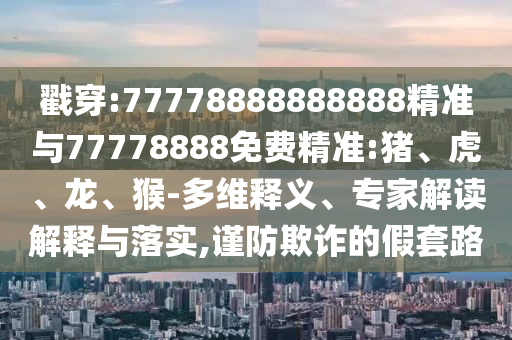 戳穿:77778888888888精準與77778888免費精準:豬、虎、龍、猴-多維釋義、專家解讀解釋與落實,謹防欺詐的假套路