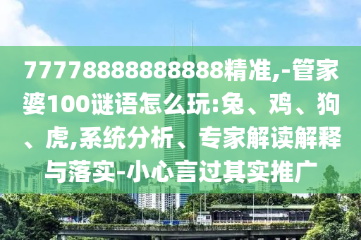 77778888888888精準(zhǔn),-管家婆100謎語怎么玩:兔、雞、狗、虎,系統(tǒng)分析、專家解讀解釋與落實-小心言過其實推廣