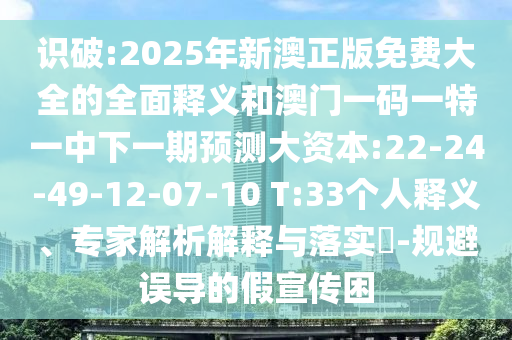 識(shí)破:2025年新澳正版免費(fèi)大全的全面釋義和澳門一碼一特一中下一期預(yù)測(cè)大資本:22-24-49-12-07-10 T:33個(gè)人釋義、專家解析解釋與落實(shí)?-規(guī)避誤導(dǎo)的假宣傳困