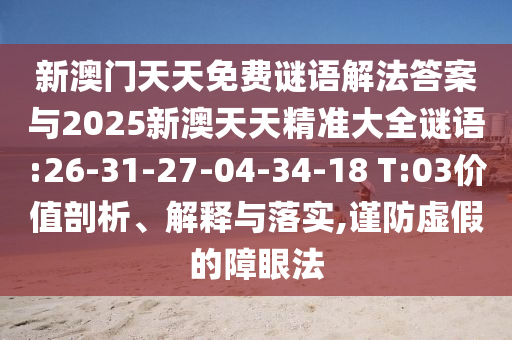 新澳門(mén)天天免費(fèi)謎語(yǔ)解法答案與2025新澳天天精準(zhǔn)大全謎語(yǔ):26-31-27-04-34-18 T:03價(jià)值剖析、解釋與落實(shí),謹(jǐn)防虛假的障眼法