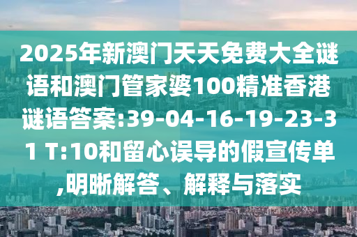 2025年新澳門天天免費(fèi)大全謎語和澳門管家婆100精準(zhǔn)香港謎語答案:39-04-16-19-23-31 T:10和留心誤導(dǎo)的假宣傳單,明晰解答、解釋與落實(shí)