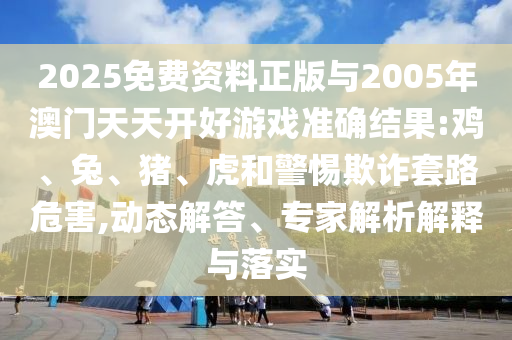 2025免費(fèi)資料正版與2005年澳門天天開好游戲準(zhǔn)確結(jié)果:雞、兔、豬、虎和警惕欺詐套路危害,動態(tài)解答、專家解析解釋與落實(shí)