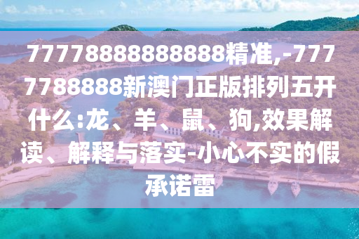 77778888888888精準(zhǔn),-7777788888新澳門正版排列五開什么:龍、羊、鼠、狗,效果解讀、解釋與落實(shí)-小心不實(shí)的假承諾雷