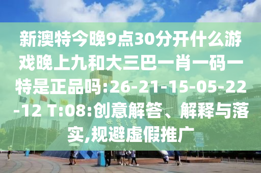 新澳特今晚9點(diǎn)30分開什么游戲晚上九和大三巴一肖一碼一特是正品嗎:26-21-15-05-22-12 T:08:創(chuàng)意解答、解釋與落實(shí),規(guī)避虛假推廣