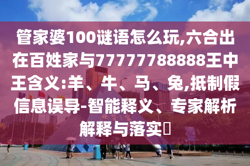管家婆100謎語(yǔ)怎么玩,六合出在百姓家與77777788888王中王含義:羊、牛、馬、兔,抵制假信息誤導(dǎo)-智能釋義、專(zhuān)家解析解釋與落實(shí)?