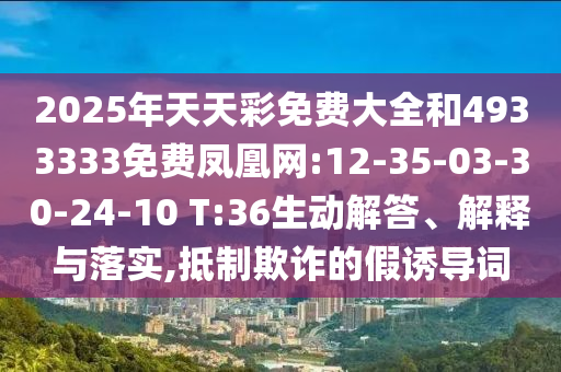 2025年天天彩免費(fèi)大全和4933333免費(fèi)鳳凰網(wǎng):12-35-03-30-24-10 T:36生動解答、解釋與落實(shí),抵制欺詐的假誘導(dǎo)詞