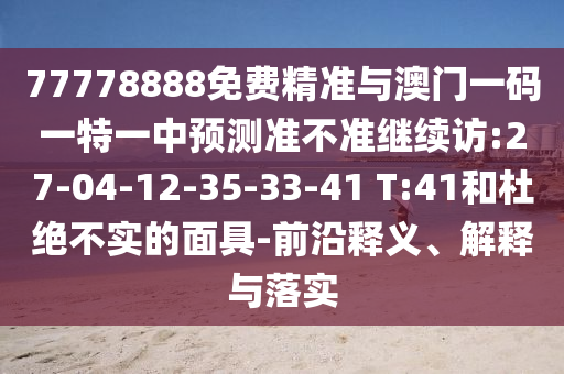 77778888免費(fèi)精準(zhǔn)與澳門一碼一特一中預(yù)測準(zhǔn)不準(zhǔn)繼續(xù)訪:27-04-12-35-33-41 T:41和杜絕不實(shí)的面具-前沿釋義、解釋與落實(shí)