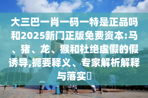 大三巴一肖一碼一特是正品嗎和2025新門正版免費(fèi)資本:馬、豬、龍、猴和杜絕虛假的假誘導(dǎo),扼要釋義、專家解析解釋與落實(shí)?