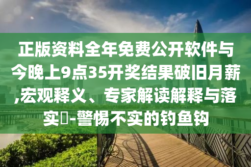 正版資料全年免費公開軟件與今晚上9點35開獎結(jié)果破舊月薪,宏觀釋義、專家解讀解釋與落實?-警惕不實的釣魚鉤