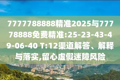 7777788888精準(zhǔn)2025與77778888免費(fèi)精準(zhǔn):25-23-43-49-06-40 T:12渠道解答、解釋與落實(shí),留心虛假迷障風(fēng)險(xiǎn)