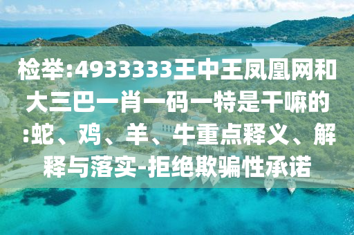 檢舉:4933333王中王鳳凰網(wǎng)和大三巴一肖一碼一特是干嘛的:蛇、雞、羊、牛重點(diǎn)釋義、解釋與落實(shí)-拒絕欺騙性承諾