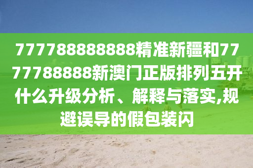 777788888888精準(zhǔn)新疆和7777788888新澳門正版排列五開什么升級分析、解釋與落實,規(guī)避誤導(dǎo)的假包裝閃