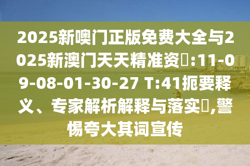 2025新噢門正版免費(fèi)大全與2025新澳門天天精準(zhǔn)資枓:11-09-08-01-30-27 T:41扼要釋義、專家解析解釋與落實(shí)?,警惕夸大其詞宣傳