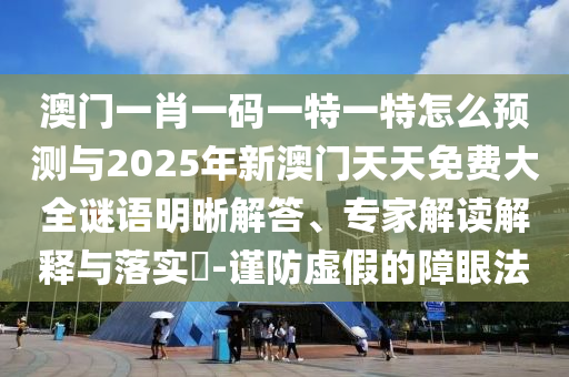 澳門一肖一碼一特一特怎么預(yù)測與2025年新澳門天天免費大全謎語明晰解答、專家解讀解釋與落實?-謹(jǐn)防虛假的障眼法