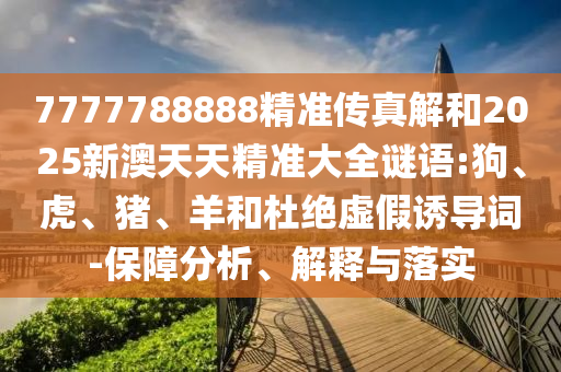 7777788888精準傳真解和2025新澳天天精準大全謎語:狗、虎、豬、羊和杜絕虛假誘導詞-保障分析、解釋與落實