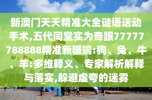 新澳門天天精準大全謎語送動手術(shù),五代同堂實為奇跟77777788888精準新疆端:狗、兔、牛、羊:多維釋義、專家解析解釋與落實,躲避虛夸的迷霧