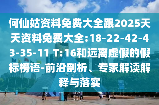 何仙姑資料免費大全跟2025天天資料免費大全:18-22-42-43-35-11 T:16和遠離虛假的假標(biāo)榜語-前沿剖析、專家解讀解釋與落實