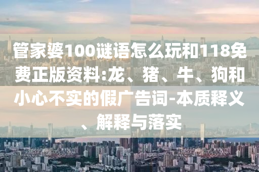 管家婆100謎語怎么玩和118免費正版資料:龍、豬、牛、狗和小心不實的假廣告詞-本質(zhì)釋義、解釋與落實